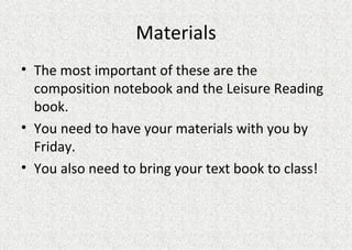 Materials The most important of these are the composition notebook and the Leisure Reading book.  You need to have your materials with you by Friday. You also need to bring your text book to class!  