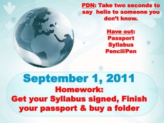 PDN: Take two seconds to say  hello to someone you don’t know.   Have out:  Passport Syllabus Pencil/Pen September 1, 2011Homework:Get your Syllabus signed, Finish your passport & buy a folder 