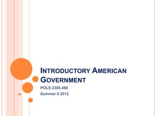 INTRODUCTORY AMERICAN
GOVERNMENT
POLS 2305.460
Summer II 2012
 