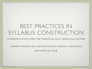 BEST PRACTICES IN
SYLLABUS CONSTRUCTION
A PRESENTATION FOR THE TEACHING AND LEARNING CENTER

 LAUREN PRESSLEY, INSTRUCTIONAL DESIGN LIBRARIAN
                  JANUARY 29, 2009
 