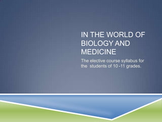 IN THE WORLD OF
BIOLOGY AND
MEDICINE
The elective course syllabus for
the students of 10 -11 grades.
 