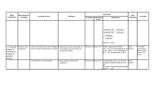Basic
Competency
Main Material /
Learning
Learning Activity Indicator
Assessment
Time
Allocation
Learning
Technique Instrument
Form
Instrument




panjang
panjang
panjang
panjang
PQpanjang
ABpanjang
Sudut A = sudut ….
1.3 Using the
concept of
similarity of
triangle in
problem
solving
Similarity and
Congruency
Observe the ratio of the side of triangle
that are similar and determine its length
Determine the ratio of the sides of
two triangles that are similar and
calculate the length
Written Test Essay Test ΔABC congruentwith ΔPQR.
AB = 4 cm. Correspondingsideto AB
is PQ, and PQ = 6 cm. Ifthelength of
BC = 5 cm, thenthelength of QR is
....
.
4x40
minutes
Text Book,
environment,
figures model
from wire or
carton.
Use similarity to solve problems Solve problem related with
probability
Written Test Essay Test A photograph of size 3 X 4 will be
enlarged so thatthewidthbecome 60
cm.
Photopaperneededtomaketheenlarged
photois ..... cm2.
4x40
minutes
 