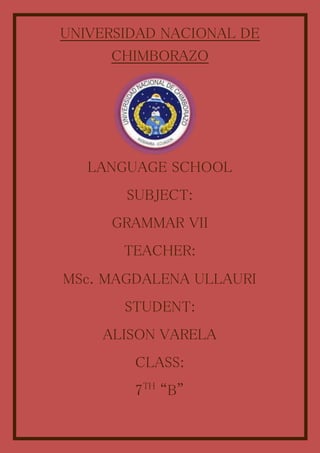 UNIVERSIDAD NACIONAL DE
CHIMBORAZO
LANGUAGE SCHOOL
SUBJECT:
GRAMMAR VII
TEACHER:
MSc. MAGDALENA ULLAURI
STUDENT:
ALISON VARELA
CLASS:
7TH
“B”
 