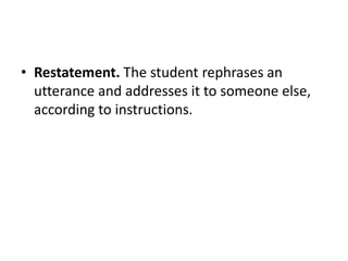 • Restatement. The student rephrases an
utterance and addresses it to someone else,
according to instructions.
 