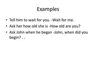 Examples
• Tell him to wait for you. -Wait for me.
• Ask her how old she is -How old are you?
• Ask John when he began -John, when did you
begin? . .
 