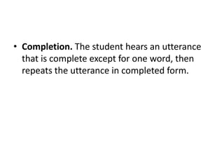 • Completion. The student hears an utterance
that is complete except for one word, then
repeats the utterance in completed form.
 