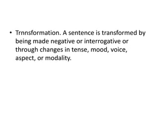 • Trnnsformation. A sentence is transformed by
being made negative or interrogative or
through changes in tense, mood, voice,
aspect, or modality.
 