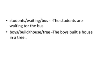 • students/waiting/bus - -The students are
waiting tor the bus.
• boys/build/house/tree -The boys built a house
in a tree..
 