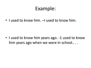 Example:
• I used to know him. –I used to know him.
• I used to know him years ago. -1 used to know
him years ago when we were in school.. . .
 