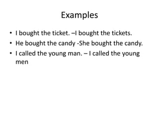 Examples
• I bought the ticket. –I bought the tickets.
• He bought the candy -She bought the candy.
• I called the young man. – I called the young
men
 