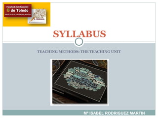 TEACHING METHODS: THE TEACHING UNIT
SYLLABUS
Mª ISABEL RODRIGUEZ MARTIN
 