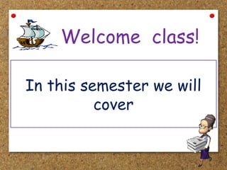 Welcome class!
In this semester we will
cover
 