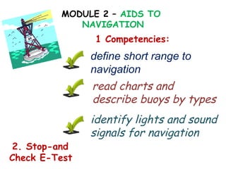 MODULE 2 – AIDS TO
NAVIGATION
define short range to
navigation
1 Competencies:
read charts and
describe buoys by types
identify lights and sound
signals for navigation
2. Stop-and
Check E-Test
 