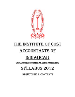 the institute of cost
    accountants of
           india(ICAI)
 (A Statutory body under an act of parliament)


      SYLLABUS 2012
       STRUCTURE & contents
 