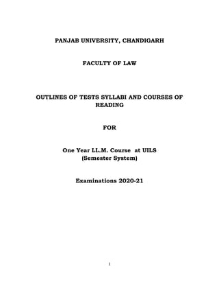 1
PANJAB UNIVERSITY, CHANDIGARH
FACULTY OF LAW
OUTLINES OF TESTS SYLLABI AND COURSES OF
READING
FOR
One Year LL.M. Course at UILS
(Semester System)
Examinations 2020-21
 