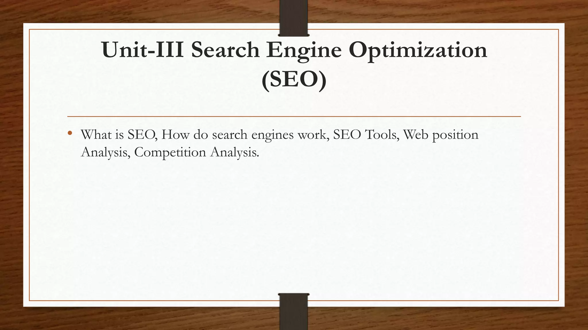 Unit-III Search Engine Optimization
(SEO)
• What is SEO, How do search engines work, SEO Tools, Web position
Analysis, Competition Analysis.
 