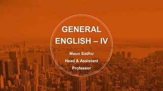 GENERAL
ENGLISH – IV
Maun Sadhu
Head & Assistant
Professor
 
