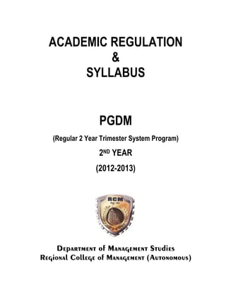 ACADEMIC REGULATION
           &
       SYLLABUS


                  PGDM
   (Regular 2 Year Trimester System Program)

                  2ND YEAR
                 (2012-2013)




     Department of Management Studies
Regional College of Management (Autonomous)
 
