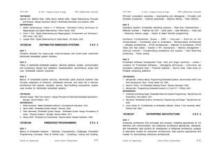 Schools of Engineering Amrita Vishwa Vidyapeetham
2015 admissions onwards
SYLLABI B. Tech - Computer Science & Engg.
Schools of Engineering Amrita Vishwa Vidyapeetham
2015 admissions onwards
SYLLABI B. Tech - Computer Science & Engg.
S 52
S 51
TEXTBOOK:
Ingemar Cox, Matthew Miller, Jeffrey Bloom, Mathew Miller, “Digital Watermarking: Principles
and Practice”, Morgan Kaufmann Series in Multimedia Information and Systems, 2008.
REFERENCES:
1. Stefan Katzenbeisser, Fabien A. P. Petitcolas, “Information Hiding Techniques for
Steganography and Digital Watermarking”, Artech House, 2000.
2. Frank Y. Shih, “Digital Watermarking and Steganography: Fundamentals and Techniques”,
CRC Press, USA, 2007.
3. Juergen Seitz, “Digital Watermarking for Digital Media”, IGI Global, 2005.
15CSE345 DISTRIBUTED EMBEDDED SYSTEMS 3 0 0 3
Unit 1
Parallels between the large-scale (Internet-based) and small-scale networked
distributed embedded system domains.
Unit 2
Topics in distributed embedded systems: real-time systems, models, communication
and scheduling, design and validation, implementation, performance, power and
cost, embedded network protocols.
Unit 3
Basics of embedded system security, distributed cyber physical systems that
includes integration of protocols, middleware services, and tools into a common
architecture with layered, reusable, secure, fault-isolating components, project
case studies for distributed embedded systems
TEXTBOOK:
Hermann Kopetz, “Real-Time Systems - Design Principles for Distributed Embedded Applications”,
Springer, Second Edition, 2011.
REFERENCES:
1. Phillip Koopman, “Better Embedded Software”, Drumnadrochit Education, 2010.
2. Steve Heath, “Embedded System Design”, Newnes, 2003.
3. Peter Marwedel, “Embedded System Design - Embedded System Design Foundations of
Cyber - Physical Systems”, Springer, Second edition, 2011.
4. Wayne Wolf, “Computers as Components”, Second edition, Morgan Kaufmann, 2008.
15CSE346 EMBEDDED PROGRAMMING 2 0 2 3
Unit 1
Basics of Embedded Systems – Definition, Characteristics, Challenges, Embedded
Programming Concepts: Role of Infinite loop – Compiling, Linking and locating,
Efficient compilation examples – downloading and debugging – Emulator and
simulator processors – External peripherals – Memory testing – Flash Memory.
Unit 2
Operating System: Embedded operating systems – Real time characteristics –
Selection process – Flashing the LED – serial ports – code efficiency – Code size
– Reducing memory usage – Impact of object oriented programming.
Hardware Fundamentals: Buses – DMA – interrupts – Built-ins on the
microprocessor – Conventions used on schematics – Microprocessor Architectures
– Software Architectures – RTOS Architectures – Selection of Architecture. RTOS
Tasks and Task states – System V IPC mechanisms – Memory management –
Interrupt routines – Encapsulating semaphore and queues – Hard Real-time
scheduling – Power saving.
Unit 3
Embedded Software Development Tools: Host and target machines – Linkers /
Locators for Embedded Software – Debugging techniques – Instruction set
simulators Laboratory tools – Practical example – Source code. Case study on
Portable computing platforms.
TEXTBOOKS:
1. Michael Barr, Anthony Massa “Programming Embedded Systems, Second edition With C and
GNU Development Tools”, O’reilly Media Oct, 2006.
2. David E. Simon, “An Embedded Software Primer”, Pearson Education, 2003.
3. Michael Barr, “Programming Embedded Systems in C and C++”, O’Reilly, 2003.
REFERENCES:
1. SriramIyer and Pankaj Gupta, “Embedded Real time Systems Programming”, Tata McGraw Hill
Publications, First Edition, 2011.
2. Raj Kamal, "Embedded Systems: Architecture, Programming and Design", Tata McGraw Hill,
2008.
3. Lewis Daniel W, “Fundamentals of Embedded Software: Where C and Assembly Meet”,
Prentice Hall, 2003.
15CSE347 ENTERPRISE ARCHITECTURE 3 0 0 3
Unit 1
Enterprise architecture (EA) principles and purpose; modelling approaches for EA
definition and communication; key enterprise architecture approaches, standards,
and frameworks; best practice for development of enterprise architecture, analysis
of alternative models for enterprise architectures; best practice approaches and
models for documenting enterprise architectures.
 