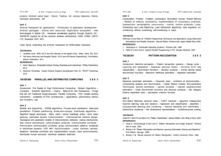 Schools of Engineering Amrita Vishwa Vidyapeetham
2015 admissions onwards
SYLLABI B. Tech - Computer Science & Engg.
Schools of Engineering Amrita Vishwa Vidyapeetham
2015 admissions onwards
SYLLABI B. Tech - Computer Science & Engg.
S 62
S 61
product. Android native layer - Bionic, Toolbox, init, various daemons, Dalvik,
hardware abstraction, JNI
Unit 3
Android framework for applications - Introduction to application development -
Android packages - Advice and resources -Application ecosystem - web
technologies in Mobile OS - Hardware accelerated graphics through OpenGL ES -
ANDROID support for all the common wireless mechanisms: GSM, CDMA, UMTS,
LTE, Bluetooth, WiFi, NFC.
Case Study: Extending the Android framework for ARM-based hardware.
TEXTBOOKS:
1. Jonathan Levin, “MAC OS X and iOS internals: to the Apple’s Core”, Wiley / Wrox Tile, 2012.
2. Ole Henry Halvorsen and Douglas Clarke, “OS X and iOS Kernel Programming”, First Edition,
Apress Publication, 2011.
REFERENCES:
1. Karim Yaghmour, “Embedded Android: Porting, Extending and Customizing”, O’Reily Publications,
2013.
2. Earlence Fernandes, “Instant Android Systems Development How To”, PACKT Publishing,
2013.
15CSE360 PARALLEL AND DISTRIBUTED COMPUTING 3 0 0 3
Unit 1
Introduction: The Reality of High Performance Computing - Modern Algorithms –
Compilers - Scientific Algorithms – History - State-of-Art and Perspective - Things
that are not Traditional Supercomputers. Parallel Computing - PDC models working
mechanism - scalability of PDC architectures – applications, performance metrics
and Amdahl’s Law.
Unit 2
Models and Algorithms - PRAM algorithms, Process-level parallelism, data-level
parallelism, Problem partitioning, divide-and-conquer, Distributed algorithms –
Algorithm design techniques - filters, client / server, heartbeat, probe / echo, token
passing, replicated servers Communication - Interconnection network design,
Topological and parametric models of interconnection networks; routing mechanisms;
flow control mechanisms, communication protocols, Communication primitives -
Point-to-point communication primitives; group communication patterns; broadcast
in distributed systems, CSP, MPI; Synchronization - Locks, monitors, barriers;
deadlock; hardware primitives and implementation issues; clock synchronization,
distributed mutual exclusion; distribute deadlock detection.
Unit 3
Computation: Threads - Creation, coordination, termination; futures. Shared Memory
- Models of memory consistency; implementation of consistency protocols;
transactions: serializability, concurrency - control, commit protocols; Linda.
Scheduling and Load Balancing: Load distribution algorithms; task migration; co-
scheduling; affinity scheduling; self-scheduling in loops.
TEXTBOOK:
Wilkinson B and Allen M, “Parallel Programming Techniques and Applications using Networked
Workstations and Parallel Computer”, Second Edition, Prentice Hall, Upper Saddle River,2004.
REFERENCES:
1. Tanenbaum A, “Distributed Operating Systems”, Prentice Hall, 1999
2. Nikhil R S and Arvind, “Implicit Parallel Programming in PH”, Morgan Kaufman, 2001.
15CSE361 PATTERN RECOGNITION 3 0 0 3
Unit 1
Introduction: Machine perception – Pattern recognition systems – Design cycle –
Learning and adaptation - Bayesian decision theory - minimum error rate
classification – discriminant functions – decision surfaces – normal density based
discriminant functions - Maximum likelihood estimation – Bayesian estimation.
Unit 2
Bayesian parameter estimation – Gaussian case – problems of dimensionality -
Components analysis and discriminants – hidden Markov models, Non-parametric
Techniques: density estimation – parzen windows – nearest neighbourhood
estimation – linear discriminant functions and decision surfaces – two category
linearly separable case – perception criterion function.
Unit 3
Non-Metric Methods: decision trees – CART methods – algorithm independent
machine learning- bias and variance – regression and classification - classifiers –
Unsupervised learning and clustering – mixture densities and identifiably –
hierarchical clustering – low dimensional representation – multidimensional scaling.
TEXTBOOK:
Duda R O, Hart P E and Stork D G, “Pattern Classification”, Second Edition, John Wiley & Sons, 2003.
REFERENCES:
1. Gose E, Johnsonbaugh R and Jost S, “Pattern Recognition and Image Analysis”, Prentice
Hall of India, 2002.
2. Bishop C M, “Pattern Recognition and Machine Learning (Information Science and Statistics)”,
First Edition, Springer, 2006.
3. Bishop C M, “Neural networks for Pattern Recognition”, Oxford University Press, 1995.
 