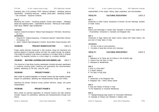 Schools of Engineering Amrita Vishwa Vidyapeetham
2015 admissions onwards
SYLLABI B. Tech - Computer Science & Engg.
Schools of Engineering Amrita Vishwa Vidyapeetham
2015 admissions onwards
SYLLABI B. Tech - Computer Science & Engg.
S 76
S 75
Evaluating risks to the schedule, PERT. Resource allocation - identifying resource
requirements - scheduling resources - creating critical paths - publishing schedule
- cost schedules - sequence schedule.
Unit 3
Monitoring and control – Visualizing progress, Earned value analysis – Managing
people and organizing teams – organizational structures - Planning for small projects.
Case Study: PMBOK. Agile Development.
TEXTBOOK:
Hughes B, Cotterell M and Rajib M, “Software Project Management”, Fifth Edition, Tata McGraw-
Hill, 2012.
REFERENCES:
1. Pressman R S, “Software Engineering – A Practitioner’s Approach”, Eighth Edition, McGraw-
Hill Publishers, 2014.
2. Jalote P, “Software Project Management in Practice”, Second Edition, Pearson Education, 2003.
15CSE430 PROJECT BASED ELECTIVE 2 0 2 3
Project based electives introduced to help students merge the theoretical and
practical aspects of computer science and learn the subject through live projects.
They enable the students to get hands-on experience in the latest trends in computer
science. The expected outcome is a minor project on a problem identified.
15CSE481 MACHINE LEARNING AND DATA MINING LAB. 0 0 2 1
This should be a Case Study involving classification including document classification
or clustering including graph clustering with applications like recommendation
systems, advertising on the web, using ML tools.
15CSE495 PROJECT PHASE I 2 cr
More credits for practical application of Computer Science and help students innovate.
Support for publications, patenting and entrepreneurship through such efforts.
Identifying the domain, literature survey, problem definition, design, and partial
implementation.
15CSE499 PROJECT PHASE II 10 cr
More credits for practical application of Computer Science and help students
innovate. Support for publications, patenting and entrepreneurship through such
efforts.
Implementation of the project, testing, paper preparation, and documentation.
15CUL101 CULTURAL EDUCATION I 2 0 0 2
Unit 1
Introduction to Indian Culture; Introduction to Amma’s Life and Teachings; Symbols
of Indian Culture.
Unit 2
Science and Technology in ancient India; Education in Ancient India; Goals of Life
- Purusharthas; Introduction to Vendanta and Bhagavat Gita.
Unit 3
Introduction to Yoga; Nature and Indian Culture; Values from Indian History; Life
and work of Great Seers of India.
TEXTBOOKS:
1. The Glory of India (in–house publication)
2. The Mother of Sweet Bliss (Amma’s Life & Teachings)
15CUL111 CULTURAL EDUCATION II 2 0 0 2
Unit 1
1. Relevance of Sri Rama and Sri Krishna in this Scientific Age
2. Lessons from the Epics of India
3. Ramayana & Mahabharata
Unit 2
4. Who is a Wise Man?
5. A Ruler’s Dharma
6. The Story of King Shibi
Unit 3
7. Introduction to the Bhagavad Gita
8. Bhagavad Gita – Action without Desire
Unit 4
9. Role and Position of Women in India
10.The Awakening of Universal Motherhood
Unit 5
11. Patanjali’sAstanga-Yoga System for Personality Refinement
12. Examples of Heroism and Patriotism in Modern India
 
