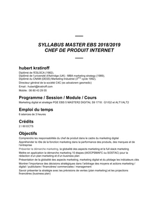 ___
SYLLABUS MASTER EBS 2018/2019
CHEF DE PRODUIT INTERNET
___
hubert kratiroff
Diplômé de l'ESLSCA (1982),
Diplômé de l’u...
