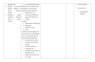 appropriateness
5. Selected conventional
materials designed to
enhance teaching-
learning
6. Introduced sample
technology- enhanced
lessons to support
learning.
g. Role and Pole Display Board
Guidelines in the Construction and
Development of Conventional
Instructional Support Materials
2. Digital tools or non-
conventional instructional
support for teaching and
learning.
Examples:
a. Mobile phones and QR Codes
b. Infographics
c. ePortfolio as a tool
d. others
Guidelines in the Development and
use of the Non-Conventional/Digital
Tools for Teaching and Learning
Instructional Support Materials
3. Selection and Use of tools
and Apps in teaching and
learning
4. Creating ePortfolio as a
Technology Tool
5. Collaborative Environment in
the Digital World
6. Digital Literacy Skills in the
21st
Century
 Think- Pair-Share
 Projects by pair
- Constructing an
ePortfolio
 