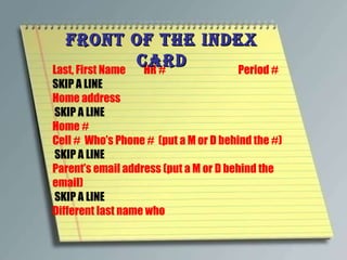 Last, First Name  HR #   Period # SKIP A LINE Home address  SKIP A LINE  Home #  Cell #  Who’s Phone #  (put a M or D behind the #)  SKIP A LINE  Parent’s email address (put a M or D behind the email)   SKIP A LINE  Different last name who Front of the Index Card 