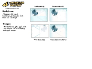 Backdrops: - These are full sized backdrops, just double click them and size it up! www.animationfactory.com Images: - Most of these .gifs, .jpgs, and .png images can be scaled up to fit your needs! Title Backdrop Slide Backdrop Print Backdrop Transitional Backdrop 