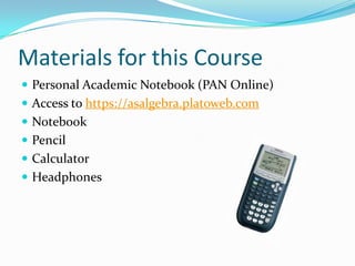 Materials for this Course
 Personal Academic Notebook (PAN Online)
 Access to https://asalgebra.platoweb.com
 Notebook
 Pencil
 Calculator
 Headphones
 