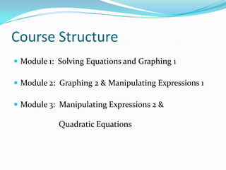 Course Structure
 Module 1: Solving Equations and Graphing 1

 Module 2: Graphing 2 & Manipulating Expressions 1

 Module 3: Manipulating Expressions 2 &

            Quadratic Equations
 