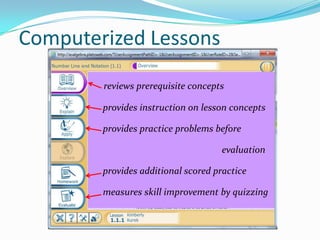 Computerized Lessons
        reviews prerequisite concepts

        provides instruction on lesson concepts

        provides practice problems before

                                     evaluation

        provides additional scored practice

        measures skill improvement by quizzing
 
