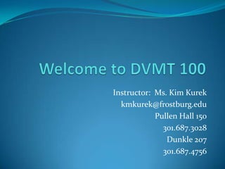 Instructor: Ms. Kim Kurek
  kmkurek@frostburg.edu
            Pullen Hall 150
              301.687.3028
               Dunkle 207
              301.687.4756
 