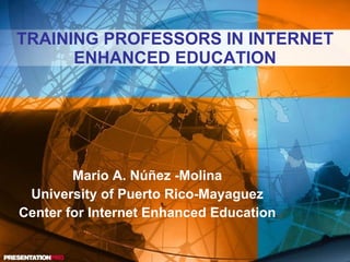 TRAINING PROFESSORS IN INTERNET ENHANCED EDUCATION Mario A. Núñez -Molina University of Puerto Rico-Mayaguez Center for Internet Enhanced Education 