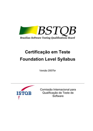 Certificação em Teste
Foundation Level Syllabus

        Versão 2007br




         Comissão Internacional para
          Qualificação de Teste de
                  Software
 