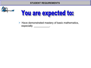 Have demonstrated mastery of basic mathematics,    especially  ___________.  STUDENT REQUIREMENTS   You are expected to: 