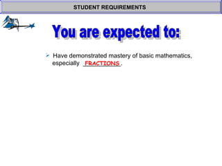 Have demonstrated mastery of basic mathematics,    especially  ___________.  STUDENT REQUIREMENTS   FRACTIONS You are expected to: 