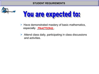 Have demonstrated mastery of basic mathematics,    especially  ___________.  Attend class daily, participating in class discussions    and activities. STUDENT REQUIREMENTS   FRACTIONS You are expected to: 