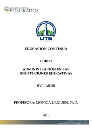 EDUCACIÓN CONTINUA
CURSO
ADMINISTRACIÓN EN LAS
INSTITUCIONES EDUCATIVAS
SYLLABUS
PROFESORA: MÓNICA URIGÜEN, Ph.D.
2010
 