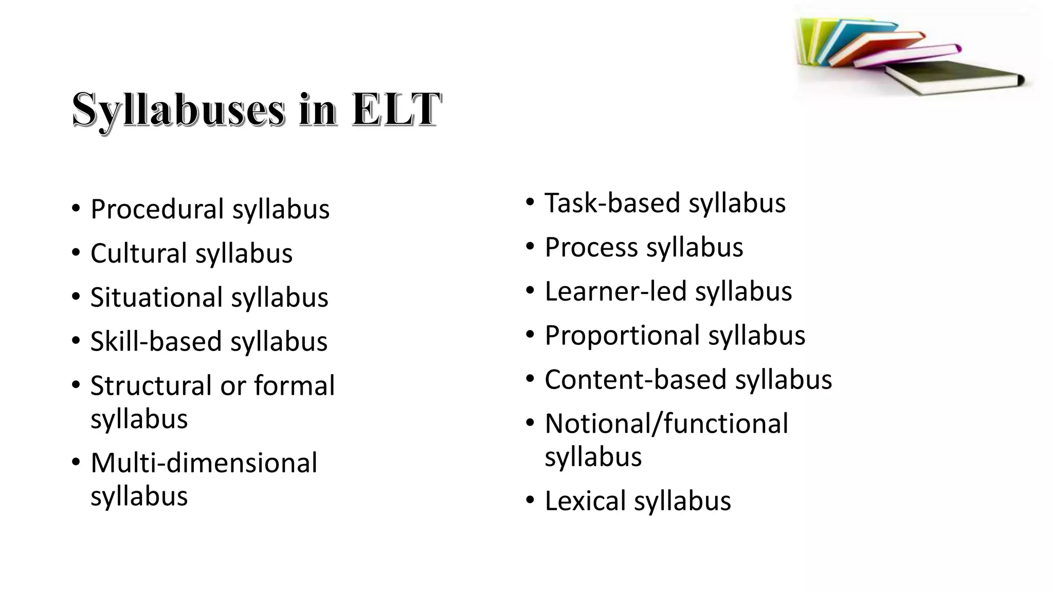 • Procedural syllabus
• Cultural syllabus
• Situational syllabus
• Skill-based syllabus
• Structural or formal
syllabus
• Multi-dimensional
syllabus
• Task-based syllabus
• Process syllabus
• Learner-led syllabus
• Proportional syllabus
• Content-based syllabus
• Notional/functional
syllabus
• Lexical syllabus
 