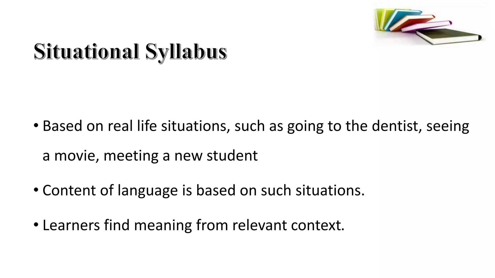• Based on real life situations, such as going to the dentist, seeing
a movie, meeting a new student
• Content of language is based on such situations.
• Learners find meaning from relevant context.
 