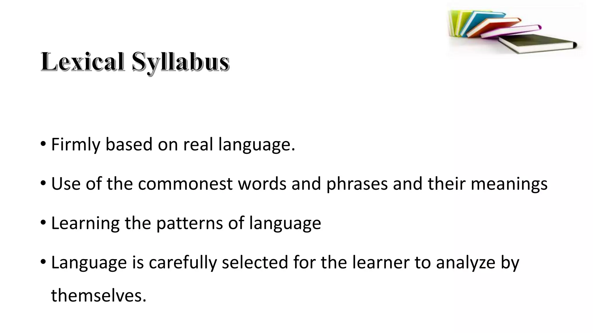 • Firmly based on real language.
• Use of the commonest words and phrases and their meanings
• Learning the patterns of language
• Language is carefully selected for the learner to analyze by
themselves.
 