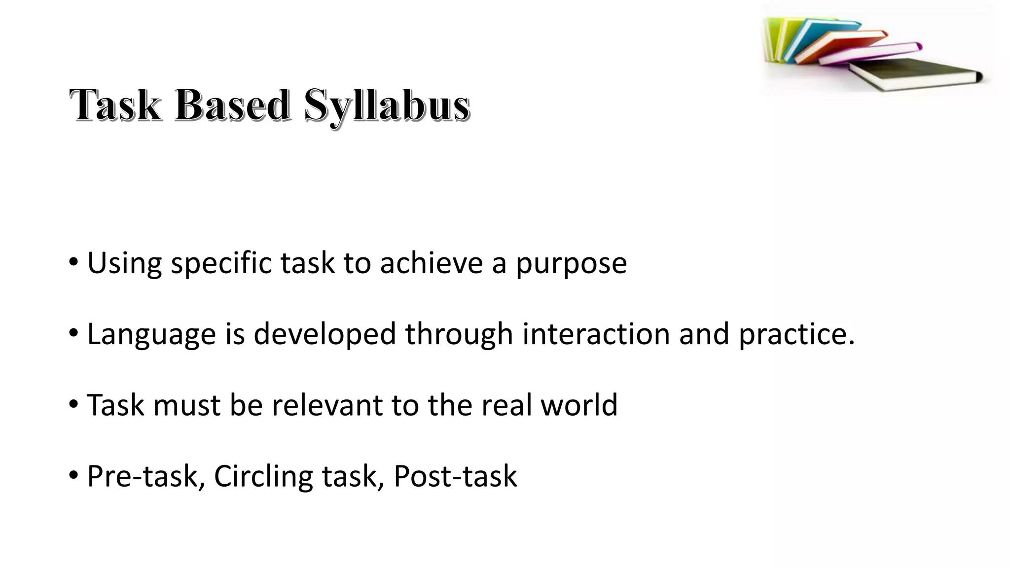 • Using specific task to achieve a purpose
• Language is developed through interaction and practice.
• Task must be relevant to the real world
• Pre-task, Circling task, Post-task
 
