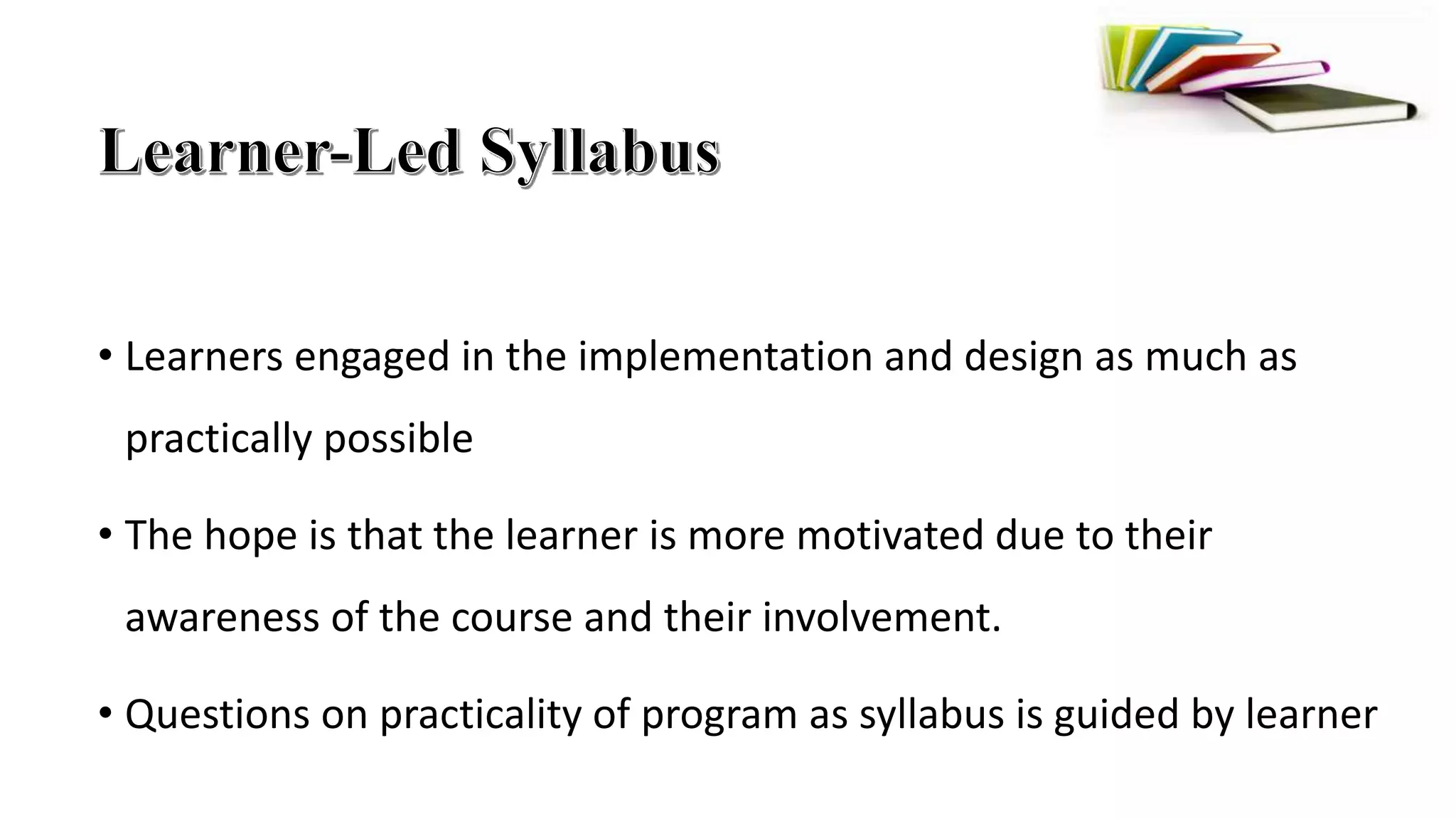 • Learners engaged in the implementation and design as much as
practically possible
• The hope is that the learner is more motivated due to their
awareness of the course and their involvement.
• Questions on practicality of program as syllabus is guided by learner
 