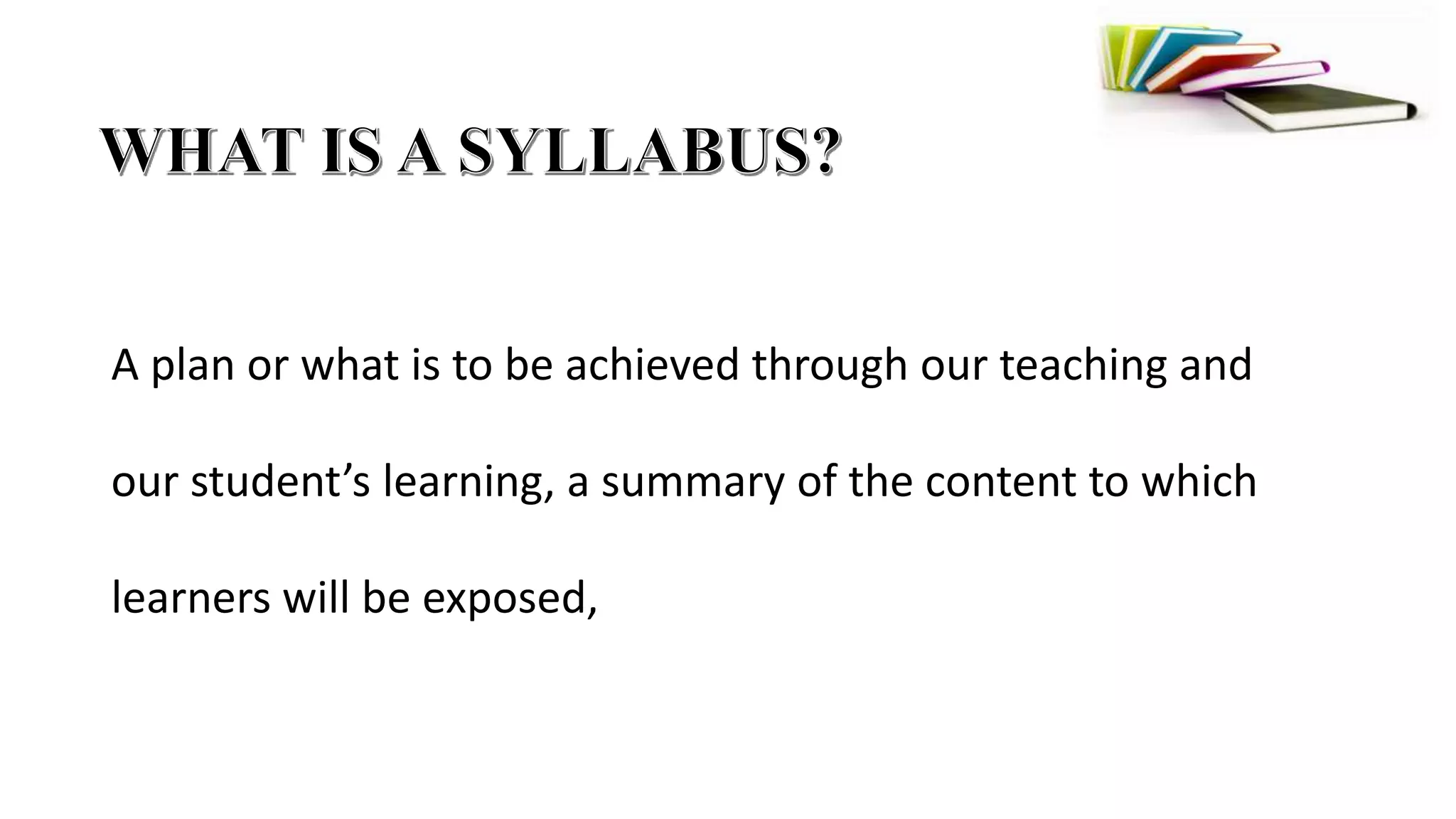 A plan or what is to be achieved through our teaching and
our student’s learning, a summary of the content to which
learners will be exposed,
 