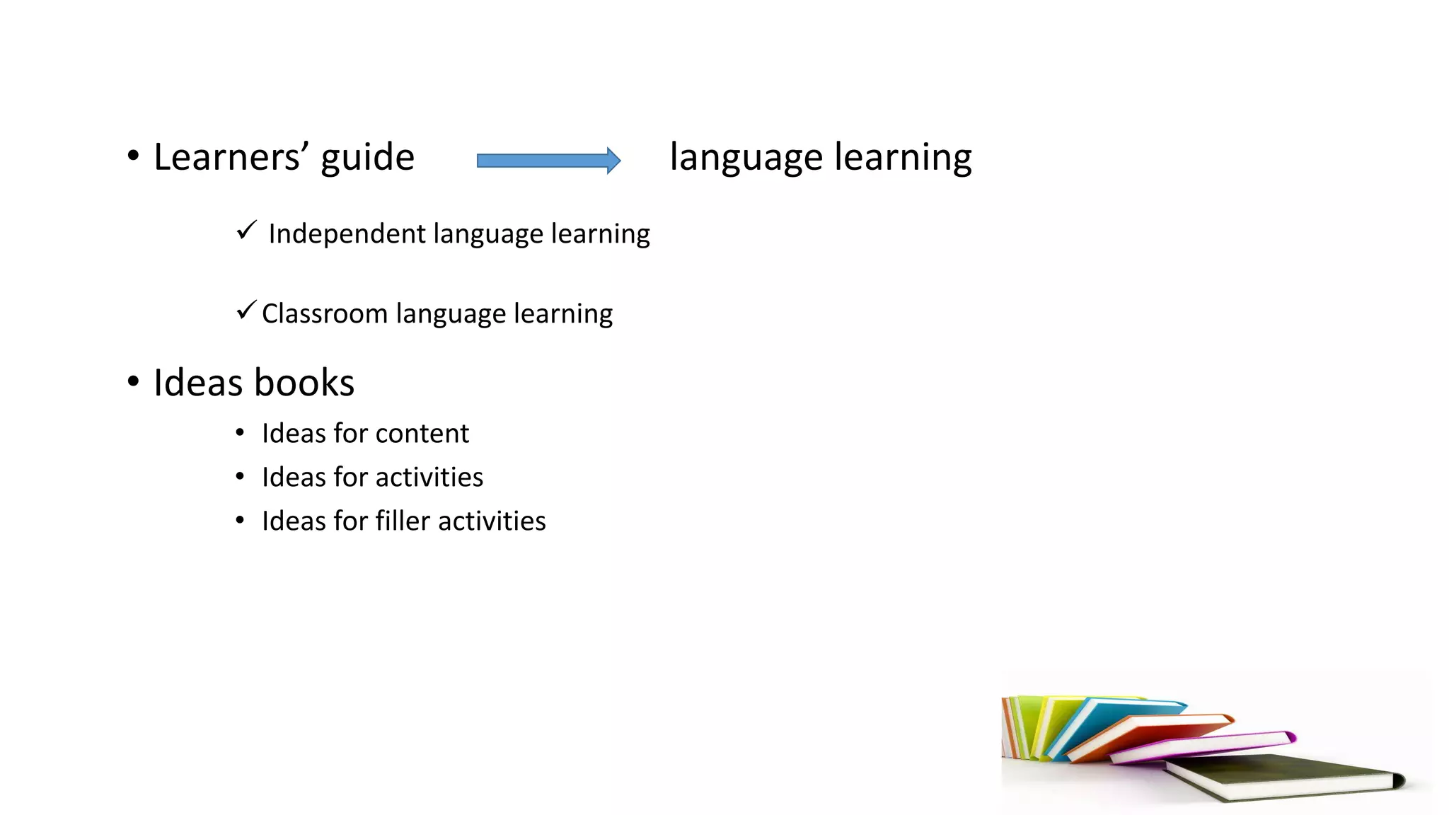 • Learners’ guide language learning
 Independent language learning
Classroom language learning
• Ideas books
• Ideas for content
• Ideas for activities
• Ideas for filler activities
 