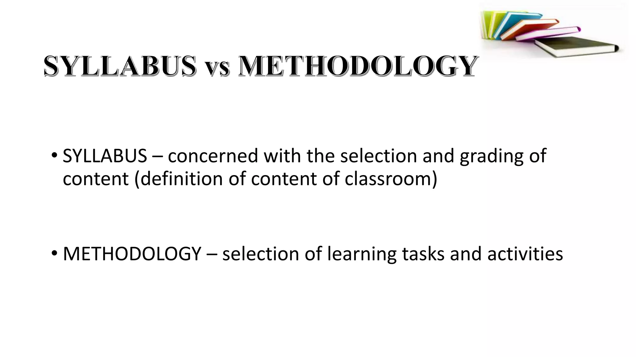 • SYLLABUS – concerned with the selection and grading of
content (definition of content of classroom)
• METHODOLOGY – selection of learning tasks and activities
 