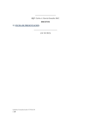_______________________
BQF. Carlos A. García González MsC.
DOCENTE
12. FECHA DE PRESENTACION:
__________________________
(14/ 10/ 2013)

Syllabus Estandarizado-UTMACH

| 18

 