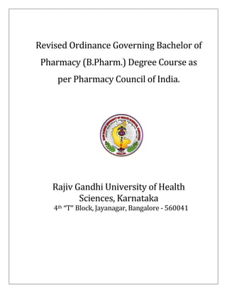 Revised Ordinance Governing Bachelor of
Pharmacy (B.Pharm.) Degree Course as
per Pharmacy Council of India.
Rajiv Gandhi University of Health
Sciences, Karnataka
4th “T” Block, Jayanagar, Bangalore - 560041
 