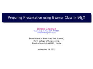 Preparing Presentation using Beamer Class in L
A
TEX
Dinesh Chauhan
Msc(maths), M.Phil, NET, MH-SET
dineshmsc@eng.rizvi.edu.in
Department of Humanity and Science,
Rizvi College of Engineering,
Bandra Mumbai 400076, India
November 20, 2022
 